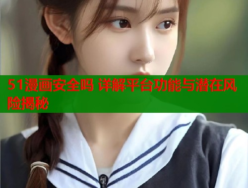 51漫画安全吗 详解平台功能与潜在风险揭秘  第1张