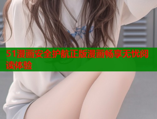 51漫画安全护航正版漫画畅享无忧阅读体验  第1张