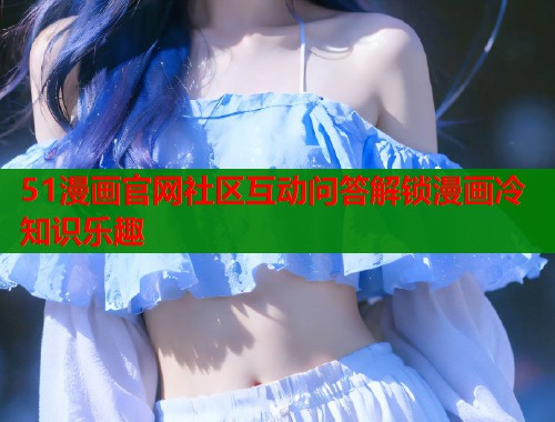 51漫画官网社区互动问答解锁漫画冷知识乐趣  第1张