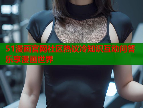 51漫画官网社区热议冷知识互动问答乐享漫画世界  第1张