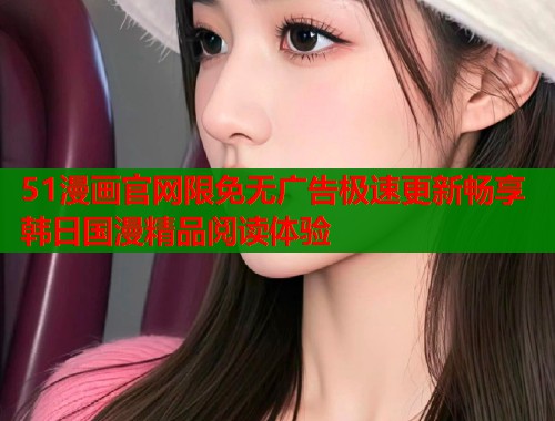 51漫画官网限免无广告极速更新畅享韩日国漫精品阅读体验  第2张