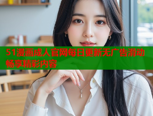 51漫画成人官网每日更新无广告滑动畅享精彩内容  第1张