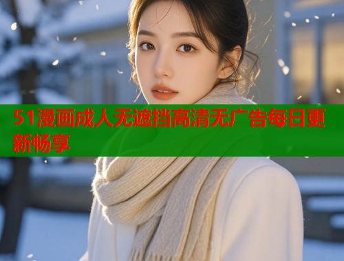 51漫画成人无遮挡高清无广告每日更新畅享  第1张