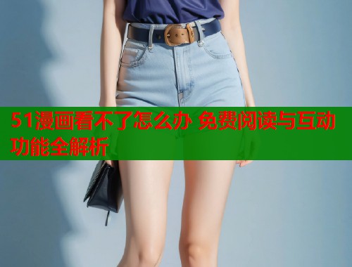51漫画看不了怎么办 免费阅读与互动功能全解析  第1张