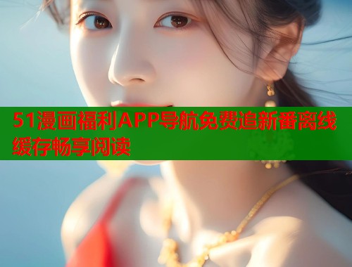 51漫画福利APP导航免费追新番离线缓存畅享阅读  第2张