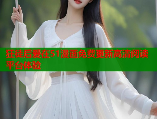 狂徒后爱在51漫画免费更新高清阅读平台体验  第1张