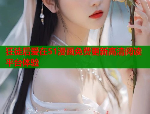 狂徒后爱在51漫画免费更新高清阅读平台体验  第2张