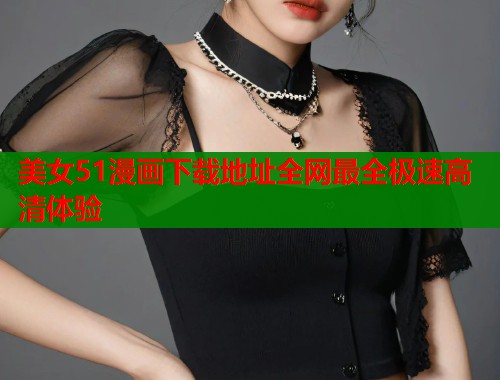 美女51漫画下载地址全网最全极速高清体验  第1张