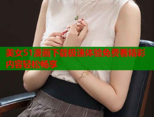 美女51漫画下载极速体验免费看精彩内容轻松畅享  第1张
