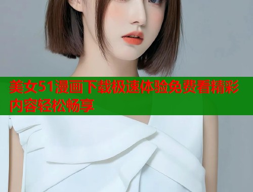 美女51漫画下载极速体验免费看精彩内容轻松畅享  第2张