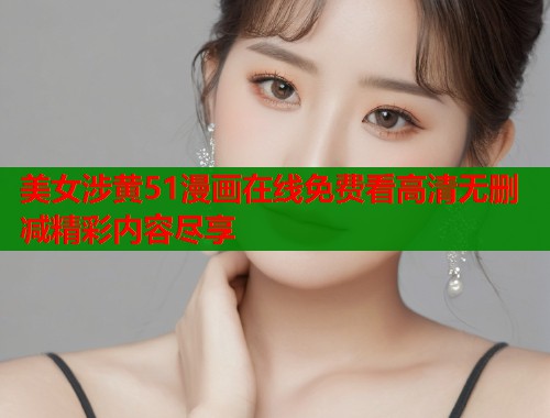 美女涉黄51漫画在线免费看高清无删减精彩内容尽享  第1张