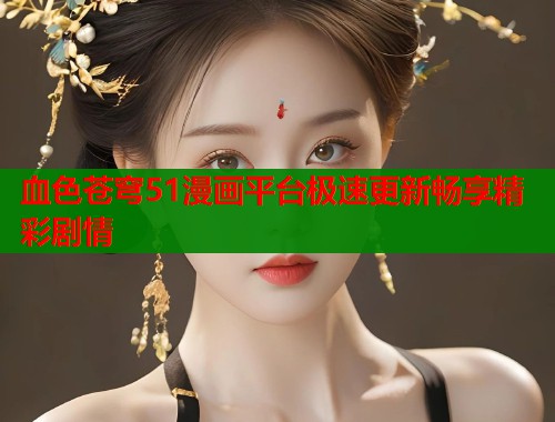 血色苍穹51漫画平台极速更新畅享精彩剧情  第2张