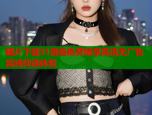 骚片下载51漫画免费畅享高清无广告离线阅读体验  第2张
