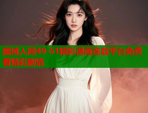 魔域人间49-51精彩漫画连载平台免费看精彩剧情  第1张