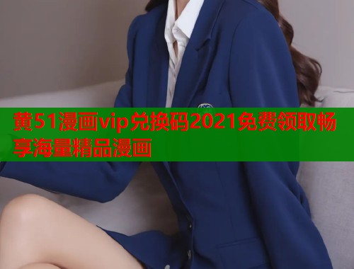 黄51漫画vip兑换码2021免费领取畅享海量精品漫画  第1张