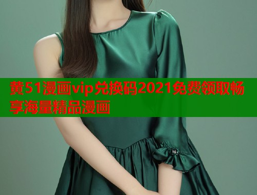 黄51漫画vip兑换码2021免费领取畅享海量精品漫画  第2张